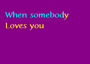 When somebody
Loves you