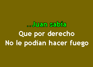 ..Juan sabia

Que por derecho
No le podian hacer fuego