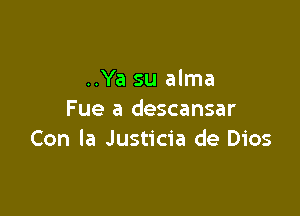 ..Ya su alma

Fue a descansar
Con la Justicia de Dios