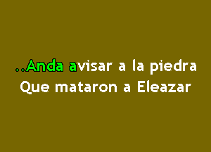 ..Anda avisar a la piedra

Que mataron a Eleazar