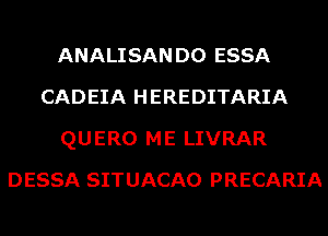 ANALISAN D0 ESSA
CADEIA HEREDITARIA
QUERO ME LIVRAR
DESSA SITUACAO PRECARIA