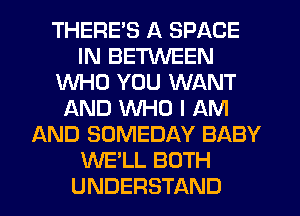 THERE'S A SPACE
IN BETWEEN
WHO YOU WANT
AND WHO I AM
AND SOMEDAY BABY
WE'LL BOTH
UNDERSTAND