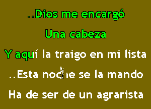 ..Dios me encarg6
Una cabeza
Y aqui la traigo en mi lista
..Esta no6fne se la mando

Ha de ser de un agrarista