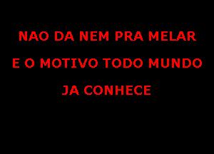 NAO DA NEM PRA MELAR
E 0 MOTIVO TODO MUNDO

JA CONHECE