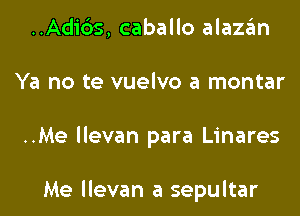 ..Adi6s, caballo alazan
Ya no te vuelvo a montar
..Me llevan para Linares

Me llevan a sepultar