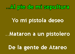 ..Al pie de mi sepultura
Yo mi pistola deseo

..Mataron a un pistolero

De la gente de Atareo l