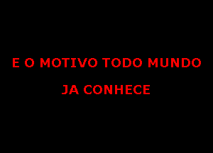 E 0 MOTIVO TODO MUNDO

JA CONHECE