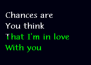 Chances are
You think

That I'm in love
With you