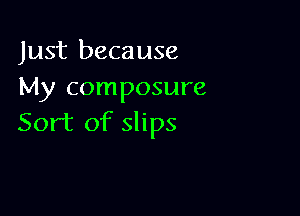 Just because
My composure

Sort of slips