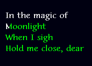 In the magic of
Moonlight

When I sigh
Hold me close, dear