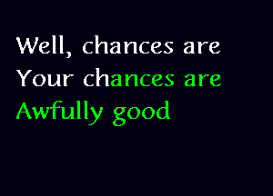 Well, chances are
Your chances are

Awfully good