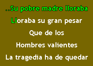 ..Su pobre madre lloraba
Lloraba su gran pesar
Que de los
Hombres valientes

La tragedia ha de quedar