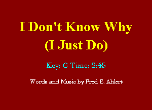 I Don't Know W hy
(I Just Do)

Keyz C Time. 2 4'5

WordaandMuaic by Fred E Ahlu't