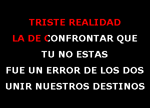 TRISTE REALIDAD
LA DE CONFRONTAR QUE
TU NO ESTAS
FUE UN ERROR DE LOS DOS
UNIR NUESTROS DESTINOS