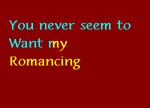 You never seem to
Want my

Romancing