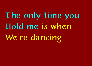 The only time you
Hold me is when

We're dancing