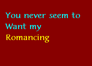 You never seem to
Want my

Romancing