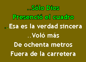 ..S6lo Dios
Presencid el cuadro
..Esa es la verdad sincera
..Vol6 mas
De ochenta metros

Fuera de la carretera l