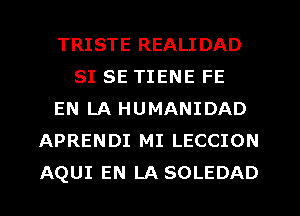 TRISTE REALI DAD
SI SE TIENE FE
EN LA HUMANIDAD
APRENDI MI LECCION
AQUI EN LA SOLEDAD