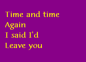 Time and time
Again

I said I'd
Leave you