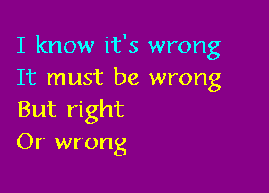 I know it's wrong
It must be wrong

But right
Or wrong