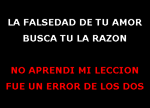 LA FALSEDAD DE TU AMOR
BUSCA TU LA RAZON

N0 APRENDI MI LECCION
FUE UN ERROR DE LOS DOS