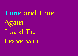 Time and time
Again

I said I'd
Leave you