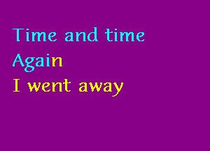 Time and time
Again

I went away