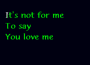 It's not for me
To say

You love me