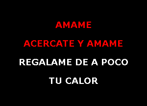 AMAME
ACERCATE Y AMAME

REGALAME DE A POCO

TU CALOR