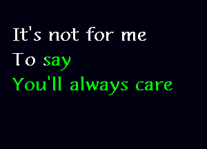It's not for me
To say

You'll always care