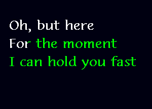 Oh, but here
For the moment

I can hold you fast