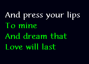 And press your lips
To mine

And dream that
Love will last