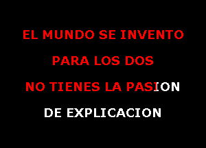 EL MUNDO SE INVENTO
PARA LOS DOS

NO TIENES LA PASION

DE EXPLICACION