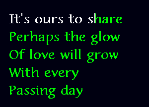 It's ours to share
Perhaps the glow

Of love will grow
With every
Passing day