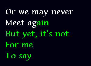 Or we may never
Meet again

But yet, it's not
For me
To say