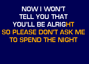 NOWI WON'T
TELL YOU THAT
YOU'LL BE ALRIGHT
SO PLEASE DON'T ASK ME
TO SPEND THE NIGHT