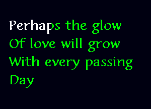 Perhaps the glow
Of love will grow

With every passing
Day