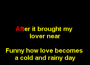 After it brought my

lover near

Funny how love becomes
a cold and rainy day
