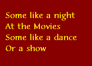 Some like a night
At the Movies

Some like a dance
Or a show