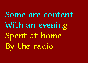 Some are content
With an evening

Spent at home
By the radio