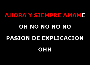 AHORA Y SIEMPRE AMAME
OH N0 N0 N0 N0
PASION DE EXPLICACION
OHH