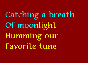 Catching a breath
Of moonlight

Humming our
Favorite tune