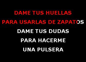 DAME TUS HUELLAS
PARA USARLAS DE ZAPATOS
DAME TUS DUDAS
PARA HACERME
UNA PULSERA