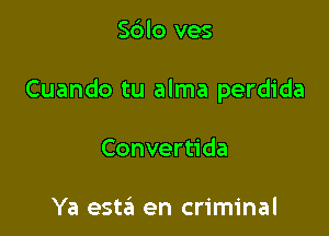 Sblo ves

Cuando tu alma perdida

Convertida

Ya esttin en criminal