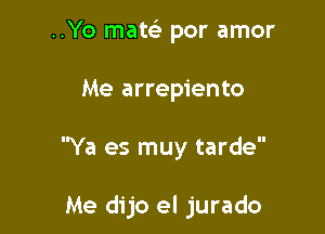 ..Yo mate) por amor

Me arrepiento

Ya es muy tarde

Me dijo el jurado