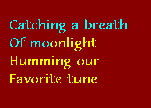 Catching a breath
Of moonlight

Humming our
Favorite tune