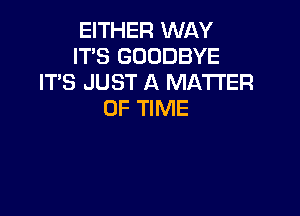 EITHER WAY
ITS GOODBYE
IT'S JUST A MATTER
OF TIME