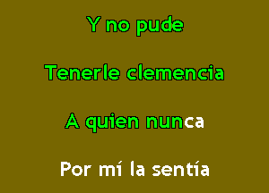 Y no pude

Tenerle clemencia
A quien nunca

Por mi la sentia