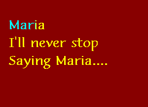 Maria
I'll never stop

Saying Maria....